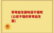 草莓益生菌味道不错吧(口感不错的草莓益生菌)