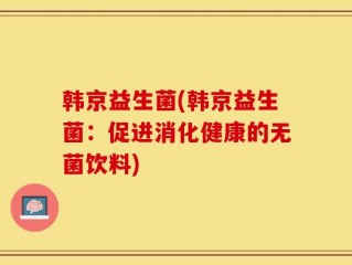 韩京益生菌(韩京益生菌：促进消化健康的无菌饮料)