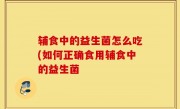 辅食中的益生菌怎么吃(如何正确食用辅食中的益生菌
