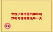 大橙子益生菌的神奇功效助力健康生活每一天