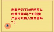 剖腹产妇不拉粑粑可以吃益生菌吗(产妇剖腹产后可以摄入益生菌吗？)