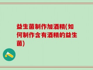 益生菌制作加酒精(如何制作含有酒精的益生菌)