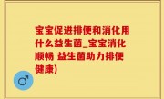 宝宝促进排便和消化用什么益生菌_宝宝消化顺畅 益生菌助力排便健康)