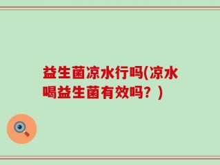 益生菌凉水行吗(凉水喝益生菌有效吗？)