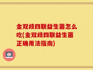 金双歧四联益生菌怎么吃(金双歧四联益生菌正确用法指南)