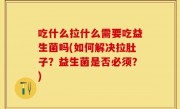 吃什么拉什么需要吃益生菌吗(如何解决拉肚子？益生菌是否必须？)