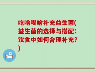 吃啥喝啥补充益生菌(益生菌的选择与搭配：饮食中如何合理补充？)