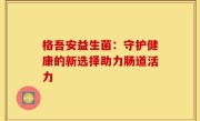 格吾安益生菌：守护健康的新选择助力肠道活力