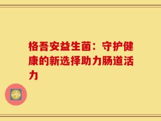 格吾安益生菌：守护健康的新选择助力肠道活力