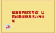 益生菌的日常奇迹：让你的肠道焕发活力与快乐