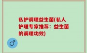 私护调理益生菌(私人护理专家推荐：益生菌的调理功效)