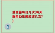 益生菌每日几次(每天服用益生菌应该几次？)