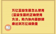 万亿蓝益生菌怎么使用(蓝益生菌的正确使用方法，助力体内菌群健康达到万亿级数量