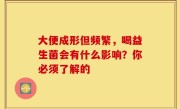 大便成形但频繁，喝益生菌会有什么影响？你必须了解的