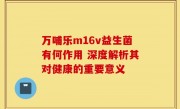 万哺乐m16v益生菌有何作用 深度解析其对健康的重要意义
