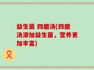 益生菌 四磨汤(四磨汤添加益生菌，营养更加丰富)