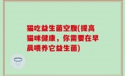 猫吃益生菌空腹(提高猫咪健康，你需要在早晨喂养它益生菌)