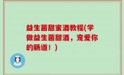 益生菌甜蜜酒教程(学做益生菌甜酒，宠爱你的肠道！)