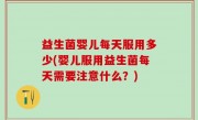 益生菌婴儿每天服用多少(婴儿服用益生菌每天需要注意什么？)