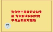 狗食物中毒能否吃益生菌 专家解读狗狗食物中毒后的应对措施