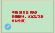 幼猫 益生菌 便秘(幼猫便秘，试试给它服用益生菌)
