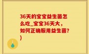 36天的宝宝益生菌怎么吃_宝宝36天大，如何正确服用益生菌？)