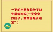 一岁的小朋友拉肚子益生菌能吃吗(一岁宝宝拉肚子，益生菌是否适宜？)
