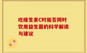 吃维生素C时能否同时饮用益生菌的科学解读与建议