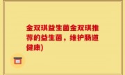 金双琪益生菌金双琪推荐的益生菌，维护肠道健康)