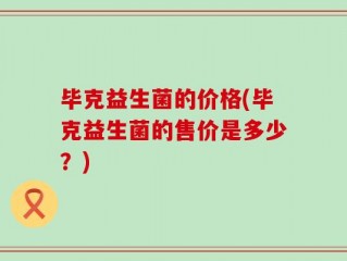毕克益生菌的价格(毕克益生菌的售价是多少？)