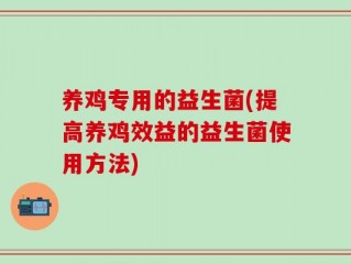 养鸡专用的益生菌(提高养鸡效益的益生菌使用方法)