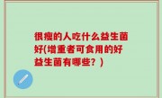 很瘦的人吃什么益生菌好(增重者可食用的好益生菌有哪些？)