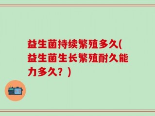 益生菌持续繁殖多久(益生菌生长繁殖耐久能力多久？)
