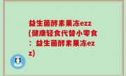 益生菌酵素果冻ezz(健康轻食代替小零食：益生菌酵素果冻ezz)