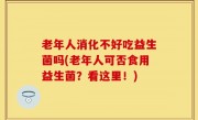 老年人消化不好吃益生菌吗(老年人可否食用益生菌？看这里！)