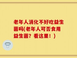 老年人消化不好吃益生菌吗(老年人可否食用益生菌？看这里！)