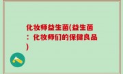 化妆师益生菌(益生菌：化妆师们的保健良品)