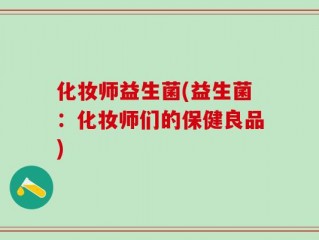 化妆师益生菌(益生菌：化妆师们的保健良品)