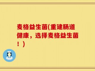 麦格益生菌(重建肠道健康，选择麦格益生菌！)