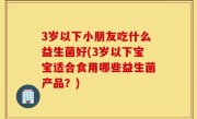 3岁以下小朋友吃什么益生菌好(3岁以下宝宝适合食用哪些益生菌产品？)