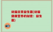 幼猫日常益生菌(幼猫健康营养的秘密：益生菌)