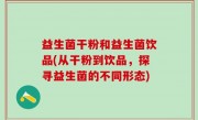 益生菌干粉和益生菌饮品(从干粉到饮品，探寻益生菌的不同形态)