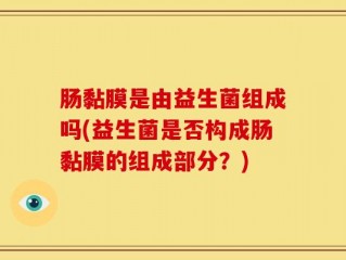 肠黏膜是由益生菌组成吗(益生菌是否构成肠黏膜的组成部分？)