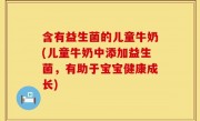 含有益生菌的儿童牛奶(儿童牛奶中添加益生菌，有助于宝宝健康成长)