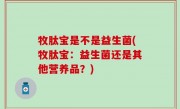 牧肽宝是不是益生菌(牧肽宝：益生菌还是其他营养品？)