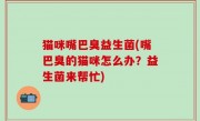 猫咪嘴巴臭益生菌(嘴巴臭的猫咪怎么办？益生菌来帮忙)