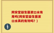 同安堂益生菌漱口水有用吗(同安堂益生菌漱口水真的有效吗？)