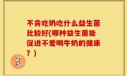 不肯吃奶吃什么益生菌比较好(哪种益生菌能促进不爱喝牛奶的健康？)