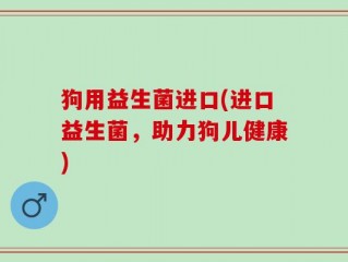 狗用益生菌进口(进口益生菌，助力狗儿健康)