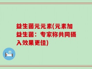益生菌元元素(元素加益生菌：专家称共同摄入效果更佳)